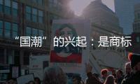 “国潮”的兴起：是商标转型和发展的偶然还是必然？