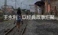 王永利：以经典故事汇聚民族复兴的磅礴力量