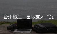 台州椒江：国际友人“沉浸式”感受网红古村落的文明魅力