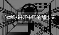 向地球讲好中国的都市文明故事